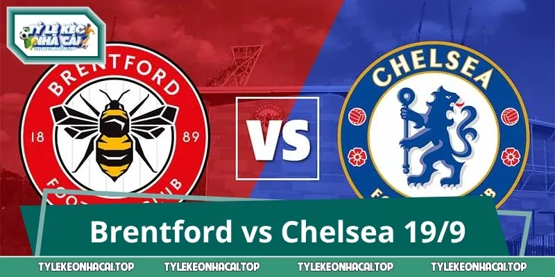 Brentford vs Chelsea 19/9: Nhận Định Chuẩn, Chốt Cược Tự Tin